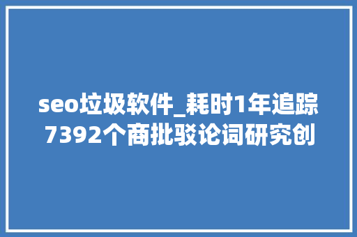 seo垃圾软件_耗时1年追踪7392个商批驳论词研究创造谷歌搜索质量越来越糟糕 seo垃圾软件_耗时1年追踪7392个商批驳论词研究创造谷歌搜索质量越来越糟糕 百度SEO