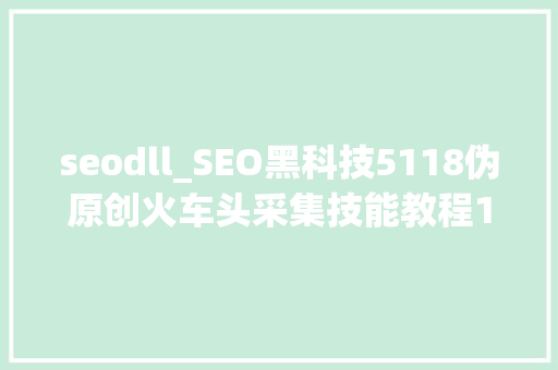 seodll_SEO黑科技5118伪原创火车头采集技能教程1 seodll_SEO黑科技5118伪原创火车头采集技能教程1 百度SEO