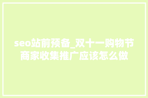 seo站前预备_双十一购物节商家收集推广应该怎么做 网站建设公司 seo站前预备_双十一购物节商家收集推广应该怎么做 seo站前预备_双十一购物节商家收集推广应该怎么做 网站建设公司