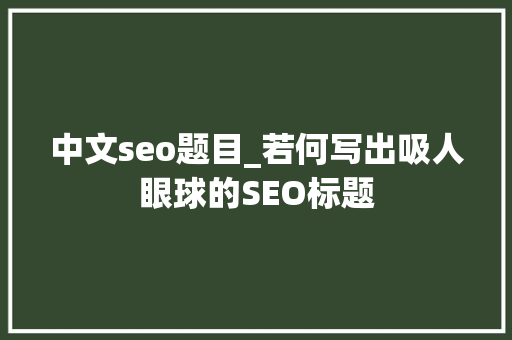 中文seo题目_若何写出吸人眼球的SEO标题 中文seo题目_若何写出吸人眼球的SEO标题 搜狗SEO
