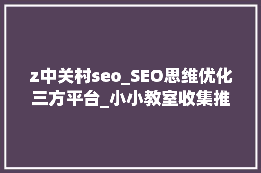 z中关村seo_SEO思维优化三方平台_小小教室收集推广入门教程 z中关村seo_SEO思维优化三方平台_小小教室收集推广入门教程 神马SEO