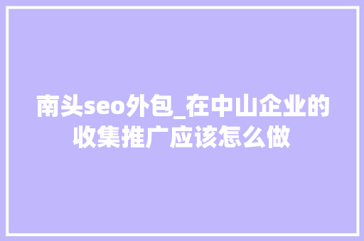 南头seo外包_在中山企业的收集推广应该怎么做 南头seo外包_在中山企业的收集推广应该怎么做 网站建设公司