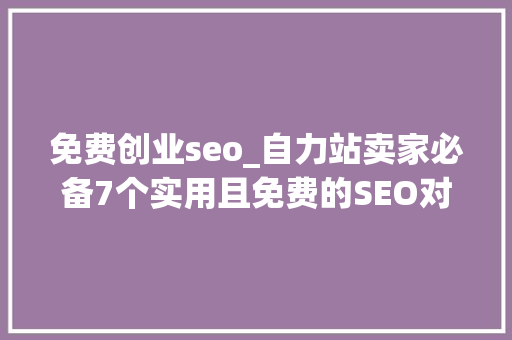 免费创业seo_自力站卖家必备7个实用且免费的SEO对象 免费创业seo_自力站卖家必备7个实用且免费的SEO对象 神马SEO