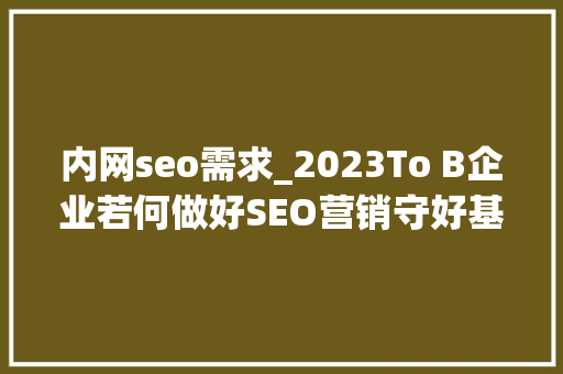 内网seo需求_2023To B企业若何做好SEO营销守好基本盘 内网seo需求_2023To B企业若何做好SEO营销守好基本盘 神马SEO