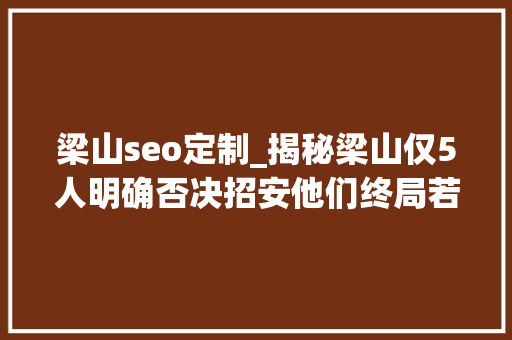 梁山seo定制_揭秘梁山仅5人明确否决招安他们终局若何 梁山seo定制_揭秘梁山仅5人明确否决招安他们终局若何 SEO关键词