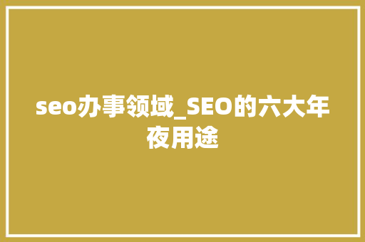 seo办事领域_SEO的六大年夜用途 seo办事领域_SEO的六大年夜用途 搜狗SEO