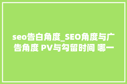 seo告白角度_SEO角度与广告角度 PV与勾留时间 哪一个更有用 seo告白角度_SEO角度与广告角度 PV与勾留时间 哪一个更有用 网站建设公司