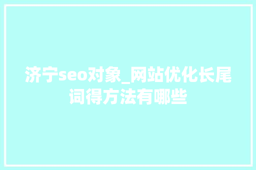 济宁seo对象_网站优化长尾词得方法有哪些 济宁seo对象_网站优化长尾词得方法有哪些 神马SEO