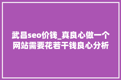 武昌seo价钱_真良心做一个网站需要花若干钱良心分析 武昌seo价钱_真良心做一个网站需要花若干钱良心分析 SEO关键词