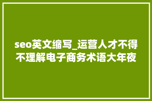 seo英文缩写_运营人才不得不理解电子商务术语大年夜全 seo英文缩写_运营人才不得不理解电子商务术语大年夜全 必应SEO