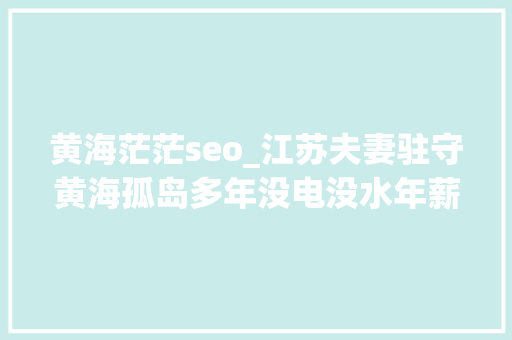 黄海茫茫seo_江苏夫妻驻守黄海孤岛多年没电没水年薪5700晚上要靠喝酒壮胆 黄海茫茫seo_江苏夫妻驻守黄海孤岛多年没电没水年薪5700晚上要靠喝酒壮胆 百度SEO