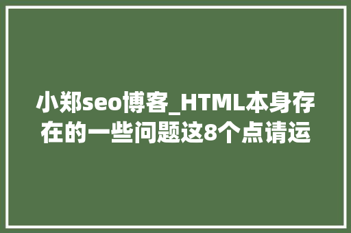 小郑seo博客_HTML本身存在的一些问题这8个点请运用精确的办法来搞 小郑seo博客_HTML本身存在的一些问题这8个点请运用精确的办法来搞 神马SEO