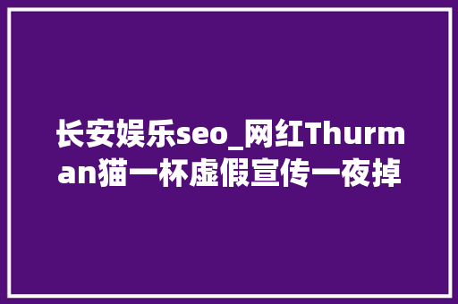 长安娱乐seo_网红Thurman猫一杯虚假宣传一夜掉落粉几十万 长安娱乐seo_网红Thurman猫一杯虚假宣传一夜掉落粉几十万 百度SEO