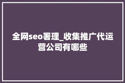 全网seo署理_收集推广代运营公司有哪些 全网seo署理_收集推广代运营公司有哪些 搜狗SEO