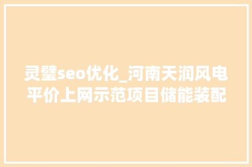 灵璧seo优化_河南天润风电平价上网示范项目储能装配招标 灵璧seo优化_河南天润风电平价上网示范项目储能装配招标 神马SEO