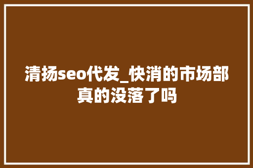 清扬seo代发_快消的市场部真的没落了吗 清扬seo代发_快消的市场部真的没落了吗 SEO关键词
