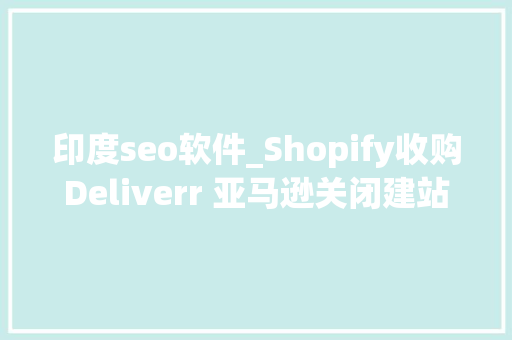 印度seo软件_Shopify收购Deliverr 亚马逊关闭建站平台｜跨境电商周报 印度seo软件_Shopify收购Deliverr 亚马逊关闭建站平台｜跨境电商周报 搜狗SEO