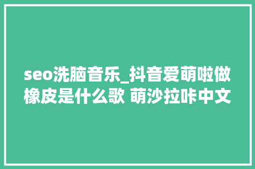 seo洗脑音乐_抖音爱萌啦做橡皮是什么歌 萌沙拉咔中文谐音英文歌词介绍 seo洗脑音乐_抖音爱萌啦做橡皮是什么歌 萌沙拉咔中文谐音英文歌词介绍 必应SEO