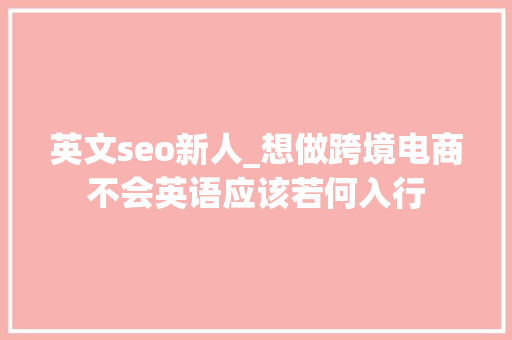 英文seo新人_想做跨境电商不会英语应该若何入行 英文seo新人_想做跨境电商不会英语应该若何入行 百度SEO