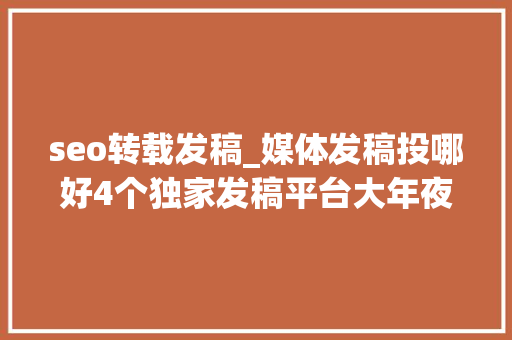 seo转载发稿_媒体发稿投哪好4个独家发稿平台大年夜公开 seo转载发稿_媒体发稿投哪好4个独家发稿平台大年夜公开 百度SEO