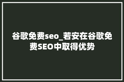 谷歌免费seo_若安在谷歌免费SEO中取得优势 谷歌免费seo_若安在谷歌免费SEO中取得优势 网站建设公司