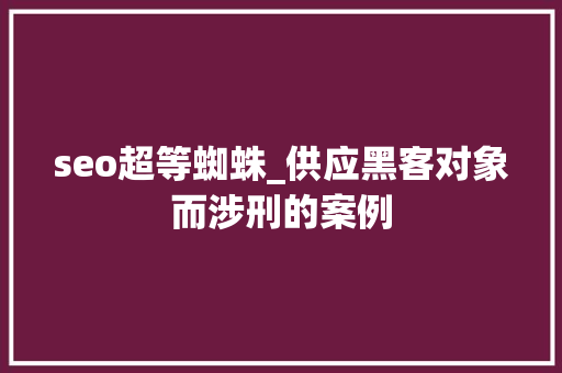 seo超等蜘蛛_供应黑客对象而涉刑的案例 seo超等蜘蛛_供应黑客对象而涉刑的案例 百度SEO