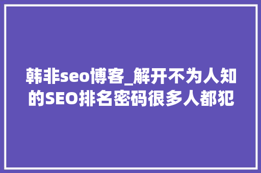 韩非seo博客_解开不为人知的SEO排名密码很多人都犯错了 韩非seo博客_解开不为人知的SEO排名密码很多人都犯错了 搜狗SEO