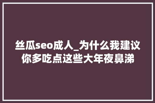 丝瓜seo成人_为什么我建议你多吃点这些大年夜鼻涕 丝瓜seo成人_为什么我建议你多吃点这些大年夜鼻涕 搜狗SEO
