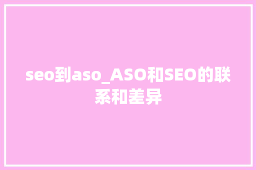 seo到aso_ASO和SEO的联系和差异 seo到aso_ASO和SEO的联系和差异 百度SEO