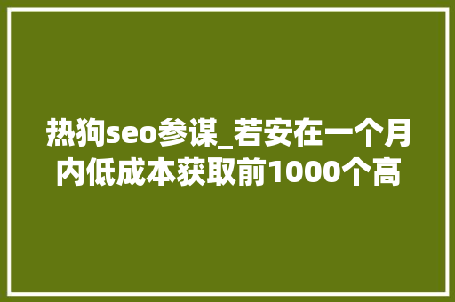 热狗seo参谋_若安在一个月内低成本获取前1000个高质量种子用户 热狗seo参谋_若安在一个月内低成本获取前1000个高质量种子用户 百度SEO
