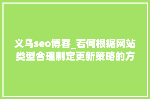 义乌seo博客_若何根据网站类型合理制定更新策略的方法 义乌seo博客_若何根据网站类型合理制定更新策略的方法 神马SEO