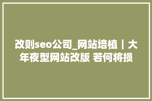 改则seo公司_网站培植｜大年夜型网站改版 若何将损失降到最低 改则seo公司_网站培植｜大年夜型网站改版 若何将损失降到最低 搜狗SEO