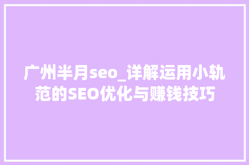 广州半月seo_详解运用小轨范的SEO优化与赚钱技巧 广州半月seo_详解运用小轨范的SEO优化与赚钱技巧 搜狗SEO