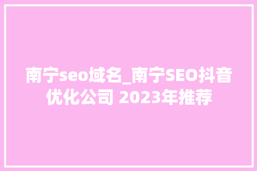 南宁seo域名_南宁SEO抖音优化公司 2023年推荐 南宁seo域名_南宁SEO抖音优化公司 2023年推荐 神马SEO