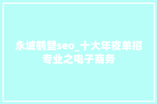 永城鹤壁seo_十大年夜单招专业之电子商务 永城鹤壁seo_十大年夜单招专业之电子商务 网站建设公司