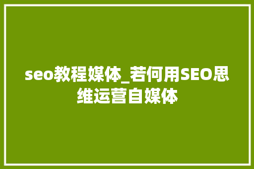 seo教程媒体_若何用SEO思维运营自媒体
