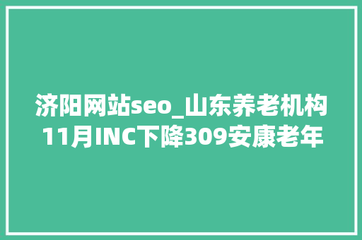 济阳网站seo_山东养老机构11月INC下降309安康老年公寓升20位 济阳网站seo_山东养老机构11月INC下降309安康老年公寓升20位 百度SEO