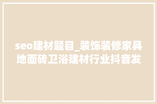 seo建材题目_装饰装修家具地面砖卫浴建材行业抖音发什么内容随意马虎涨粉 seo建材题目_装饰装修家具地面砖卫浴建材行业抖音发什么内容随意马虎涨粉 搜狗SEO