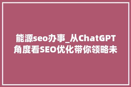 能源seo办事_从ChatGPT角度看SEO优化带你领略未来的互联网趋势 能源seo办事_从ChatGPT角度看SEO优化带你领略未来的互联网趋势 搜狗SEO