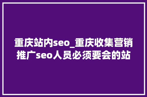 重庆站内seo_重庆收集营销推广seo人员必须要会的站内优化基本功 重庆站内seo_重庆收集营销推广seo人员必须要会的站内优化基本功 百度SEO