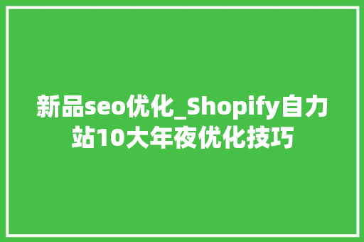 新品seo优化_Shopify自力站10大年夜优化技巧 网站建设公司 新品seo优化_Shopify自力站10大年夜优化技巧 新品seo优化_Shopify自力站10大年夜优化技巧 网站建设公司