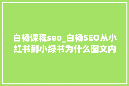 白杨课程seo_白杨SEO从小红书到小绿书为什么图文内容搞精准流量更随意马虎 白杨课程seo_白杨SEO从小红书到小绿书为什么图文内容搞精准流量更随意马虎 网站建设公司