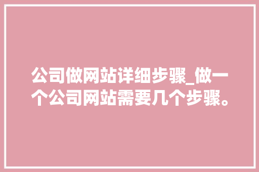 公司做网站详细步骤_做一个公司网站需要几个步骤。 公司做网站详细步骤_做一个公司网站需要几个步骤。 网站建设公司