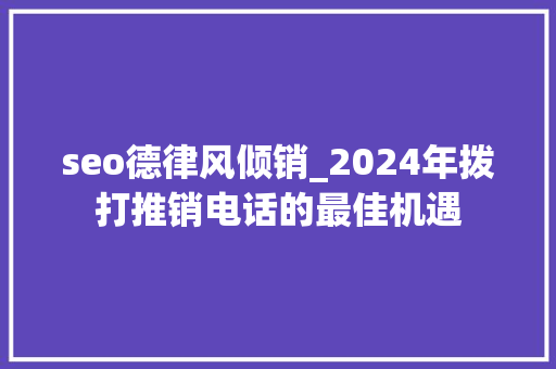 seo德律风倾销_2024年拨打推销电话的最佳机遇 seo德律风倾销_2024年拨打推销电话的最佳机遇 SEO关键词