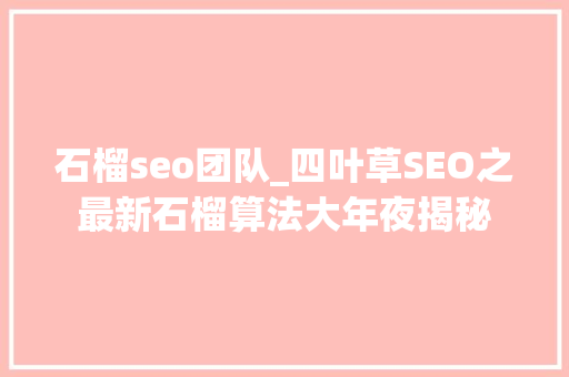 石榴seo团队_四叶草SEO之最新石榴算法大年夜揭秘 石榴seo团队_四叶草SEO之最新石榴算法大年夜揭秘 SEO关键词
