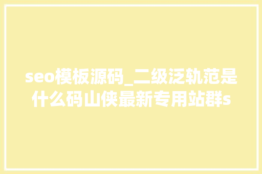 seo模板源码_二级泛轨范是什么码山侠最新专用站群seo官网轨范源码 百度SEO