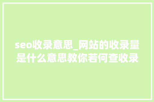 seo收录意思_网站的收录量是什么意思教你若何查收录 seo收录意思_网站的收录量是什么意思教你若何查收录 神马SEO