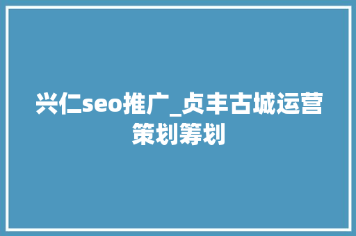 兴仁seo推广_贞丰古城运营策划筹划