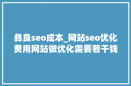 彝良seo成本_网站seo优化费用网站做优化需要若干钱 彝良seo成本_网站seo优化费用网站做优化需要若干钱 必应SEO