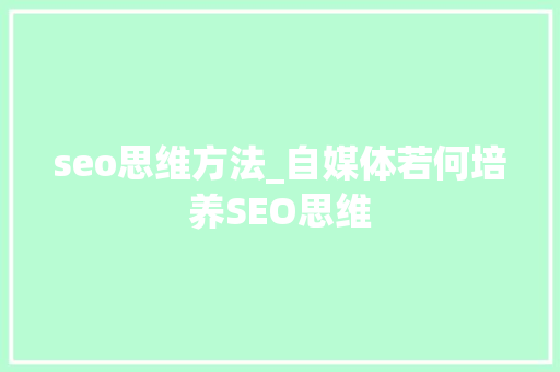 seo思维方法_自媒体若何培养SEO思维 seo思维方法_自媒体若何培养SEO思维 搜狗SEO